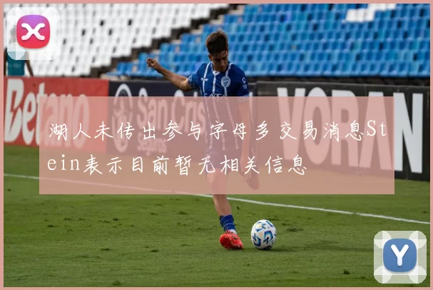 湖人未传出参与字母多交易消息Stein表示目前暂无相关信息