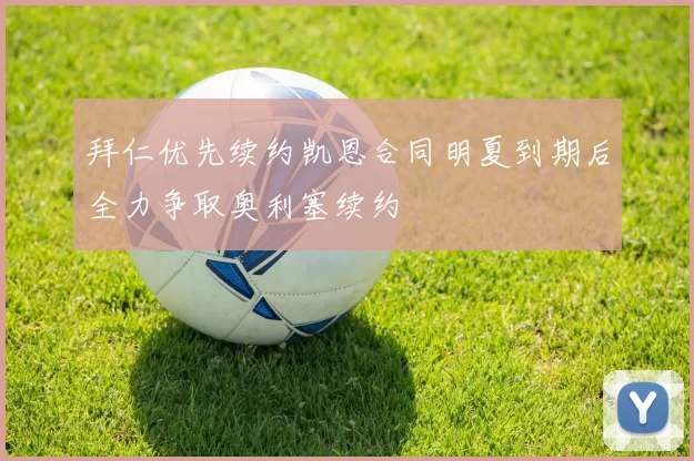 拜仁优先续约凯恩合同明夏到期后全力争取奥利塞续约