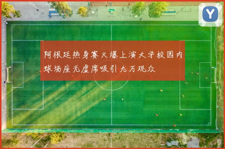 阿根廷热身赛火爆上演大学校园内球场座无虚席吸引九万观众