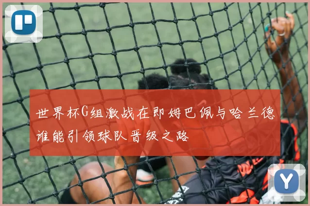 世界杯G组激战在即姆巴佩与哈兰德谁能引领球队晋级之路