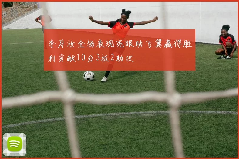 李月汝全场表现亮眼助飞翼赢得胜利贡献10分3板2助攻