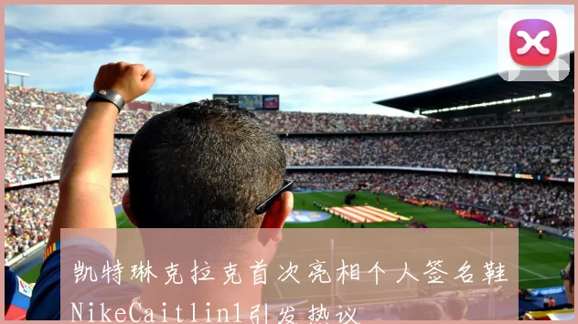凯特琳克拉克首次亮相个人签名鞋NikeCaitlin1引发热议