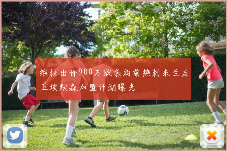 维拉出价900万欧求购前热刺米兰后卫埃默森加盟计划曝光