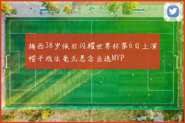 梅西38岁依旧闪耀世界杯第6日上演帽子戏法毫无悬念当选MVP