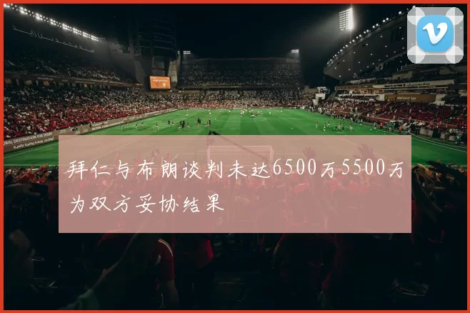 拜仁与布朗谈判未达6500万5500万为双方妥协结果