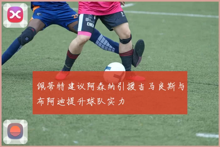 佩蒂特建议阿森纳引援吉马良斯与布阿迪提升球队实力