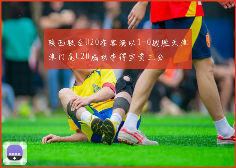 陕西联合U20在客场以1-0战胜天津津门虎U20成功夺得宝贵三分