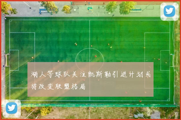 湖人等球队关注凯斯勒引进计划或将改变联盟格局