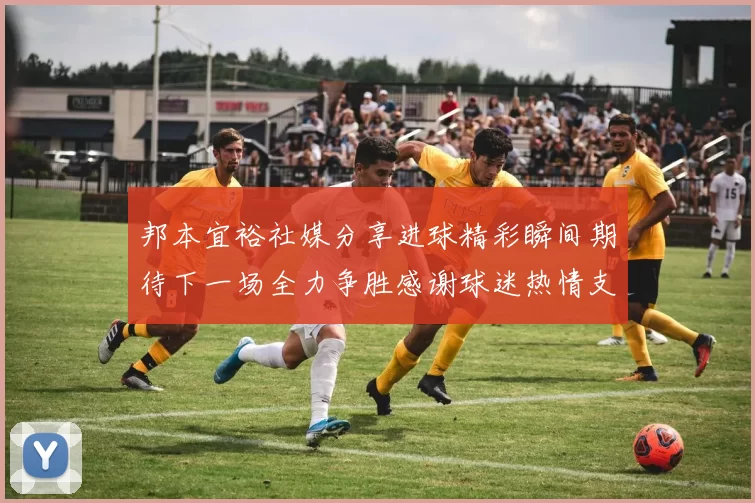 邦本宜裕社媒分享进球精彩瞬间期待下一场全力争胜感谢球迷热情支持