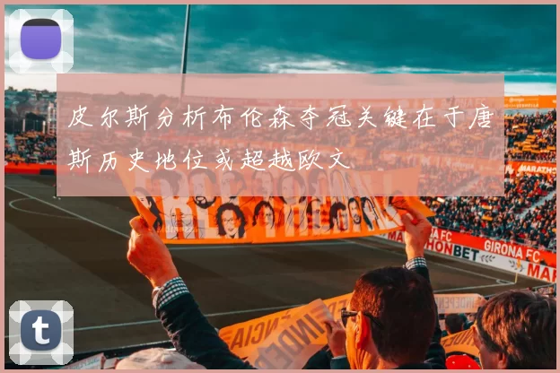 皮尔斯分析布伦森夺冠关键在于唐斯历史地位或超越欧文