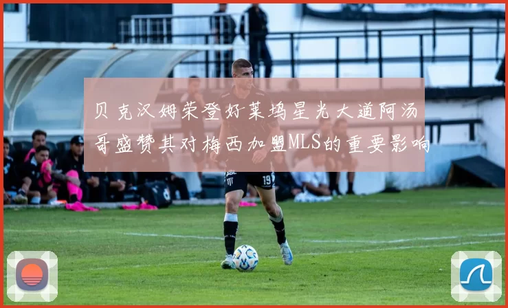 贝克汉姆荣登好莱坞星光大道阿汤哥盛赞其对梅西加盟MLS的重要影响